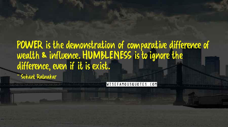 Sukant Ratnakar Quotes: POWER is the demonstration of comparative difference of wealth & influence. HUMBLENESS is to ignore the difference, even if it is exist.