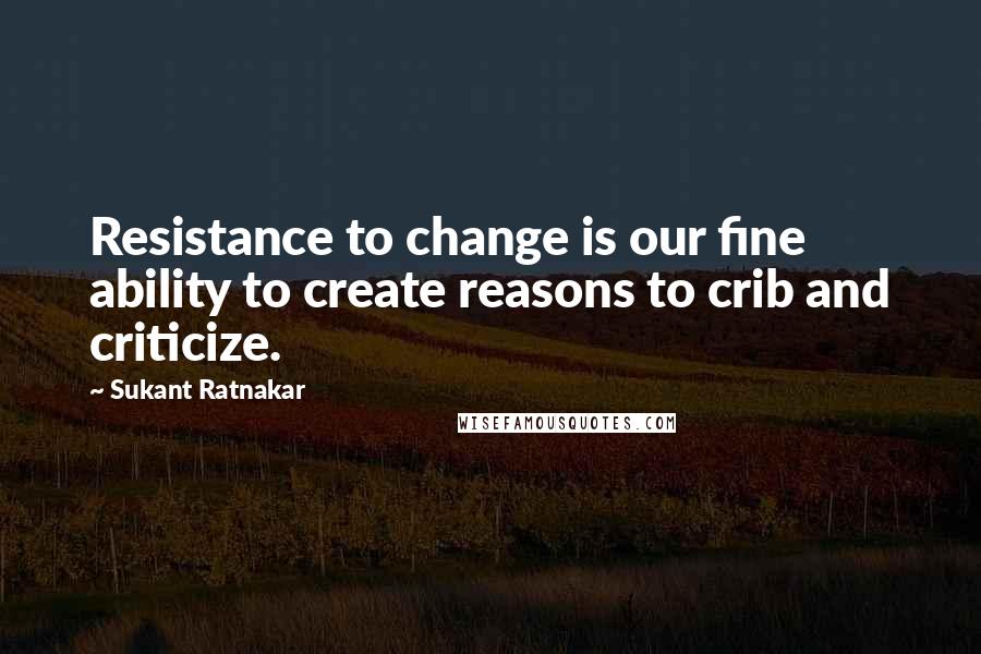 Sukant Ratnakar Quotes: Resistance to change is our fine ability to create reasons to crib and criticize.