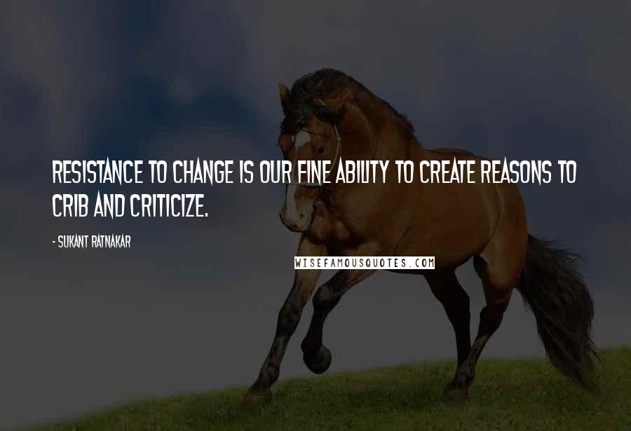 Sukant Ratnakar Quotes: Resistance to change is our fine ability to create reasons to crib and criticize.