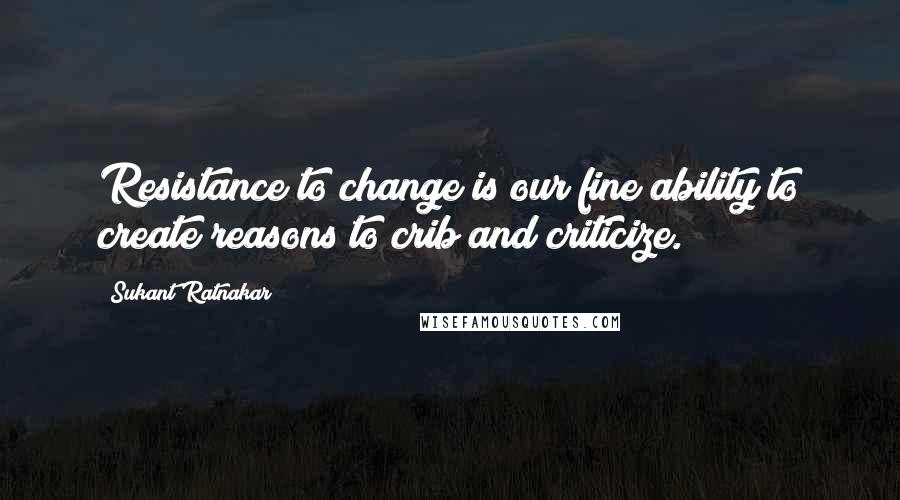 Sukant Ratnakar Quotes: Resistance to change is our fine ability to create reasons to crib and criticize.