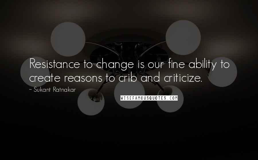 Sukant Ratnakar Quotes: Resistance to change is our fine ability to create reasons to crib and criticize.