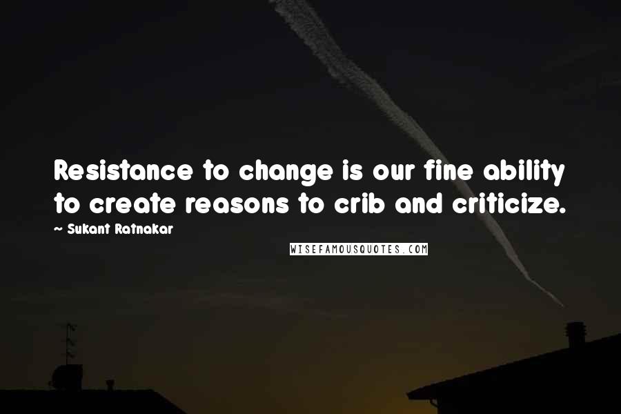 Sukant Ratnakar Quotes: Resistance to change is our fine ability to create reasons to crib and criticize.