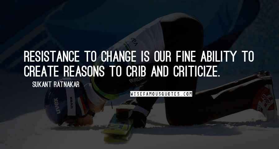 Sukant Ratnakar Quotes: Resistance to change is our fine ability to create reasons to crib and criticize.