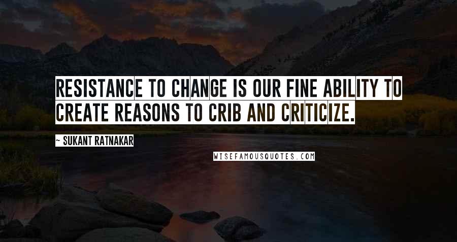 Sukant Ratnakar Quotes: Resistance to change is our fine ability to create reasons to crib and criticize.