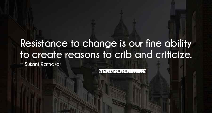 Sukant Ratnakar Quotes: Resistance to change is our fine ability to create reasons to crib and criticize.