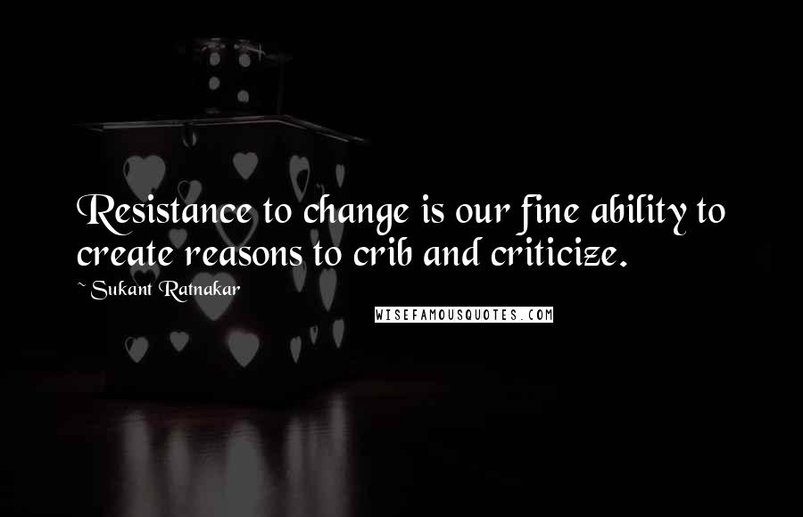 Sukant Ratnakar Quotes: Resistance to change is our fine ability to create reasons to crib and criticize.