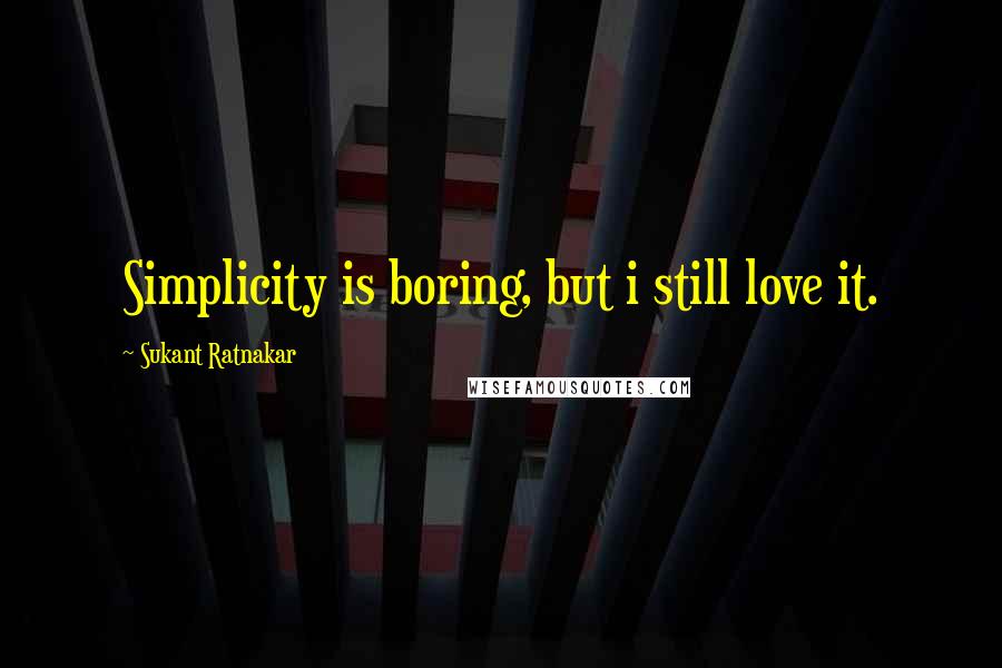 Sukant Ratnakar Quotes: Simplicity is boring, but i still love it.