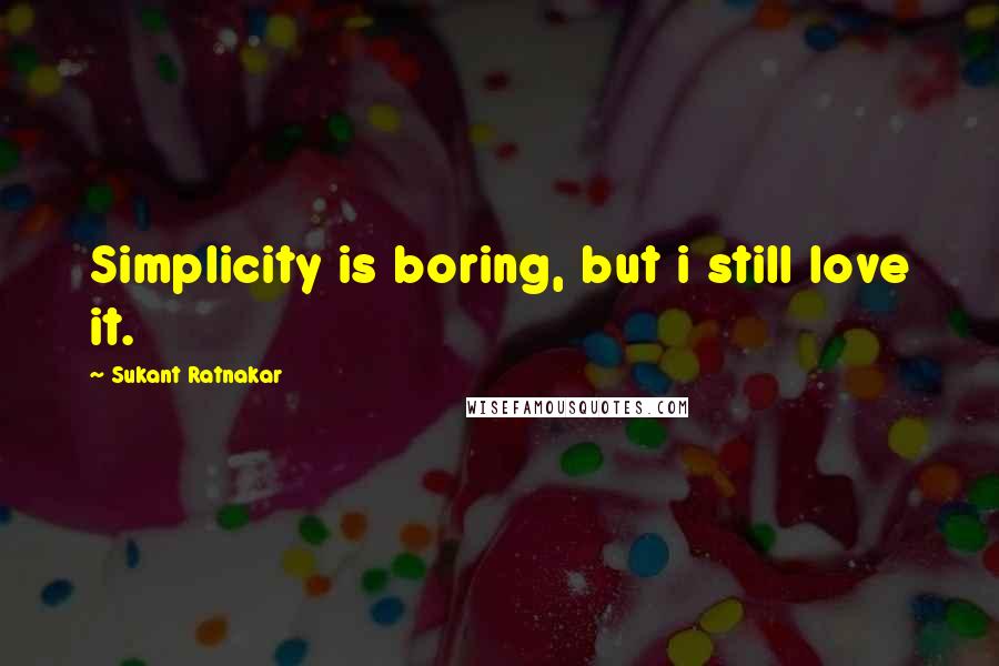 Sukant Ratnakar Quotes: Simplicity is boring, but i still love it.