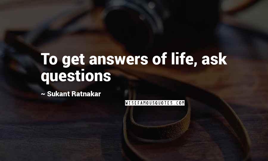 Sukant Ratnakar Quotes: To get answers of life, ask questions