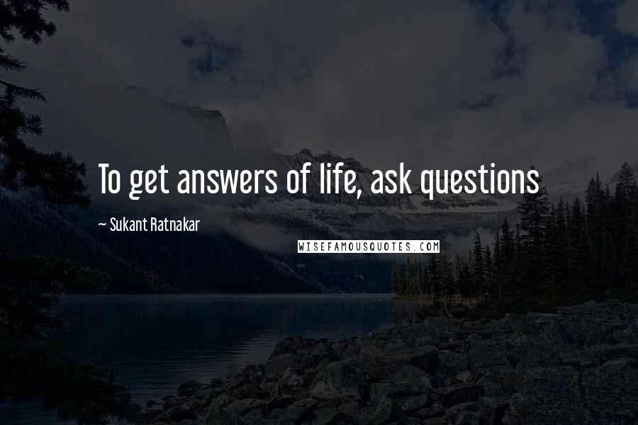 Sukant Ratnakar Quotes: To get answers of life, ask questions