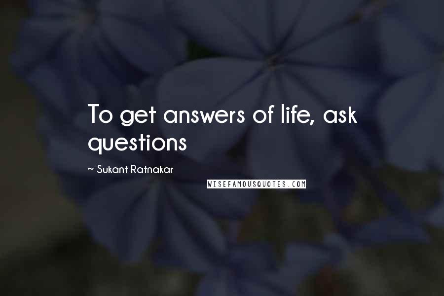 Sukant Ratnakar Quotes: To get answers of life, ask questions