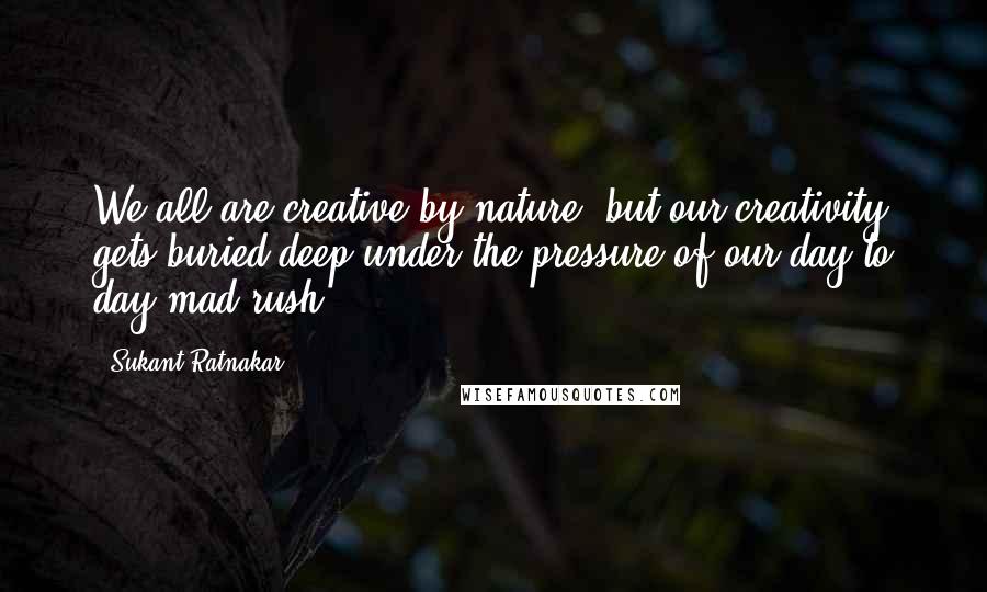 Sukant Ratnakar Quotes: We all are creative by nature, but our creativity gets buried deep under the pressure of our day to day mad rush.