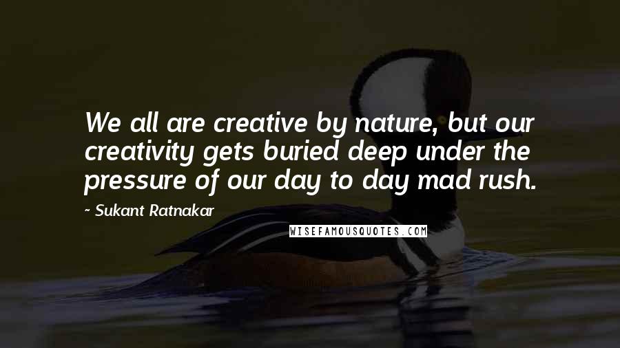 Sukant Ratnakar Quotes: We all are creative by nature, but our creativity gets buried deep under the pressure of our day to day mad rush.