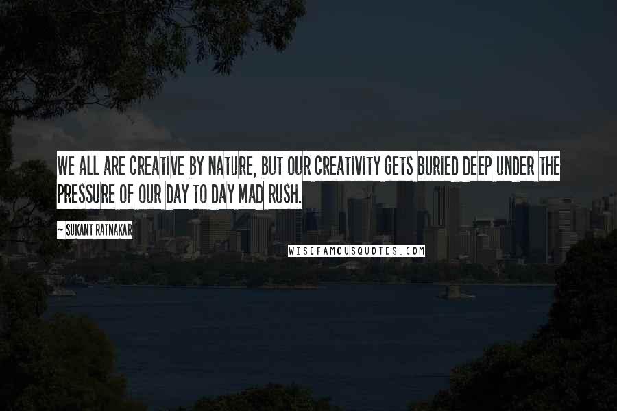 Sukant Ratnakar Quotes: We all are creative by nature, but our creativity gets buried deep under the pressure of our day to day mad rush.