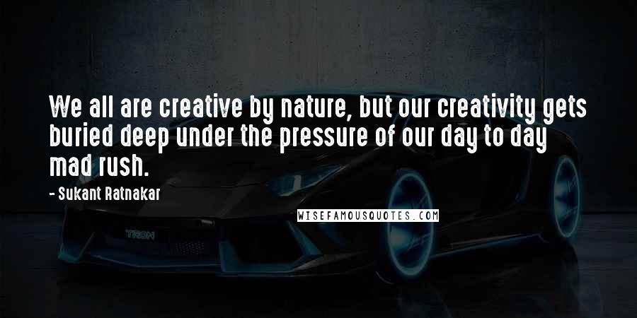 Sukant Ratnakar Quotes: We all are creative by nature, but our creativity gets buried deep under the pressure of our day to day mad rush.