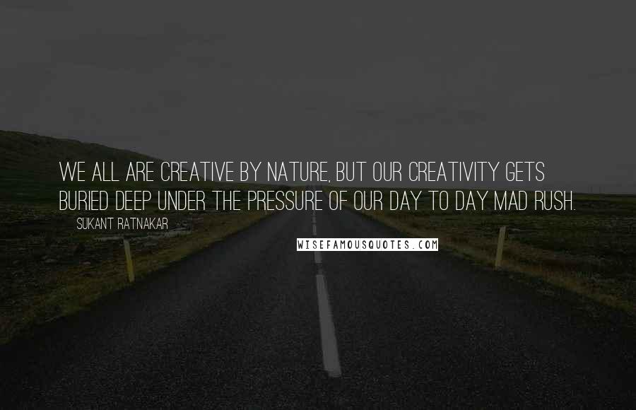 Sukant Ratnakar Quotes: We all are creative by nature, but our creativity gets buried deep under the pressure of our day to day mad rush.