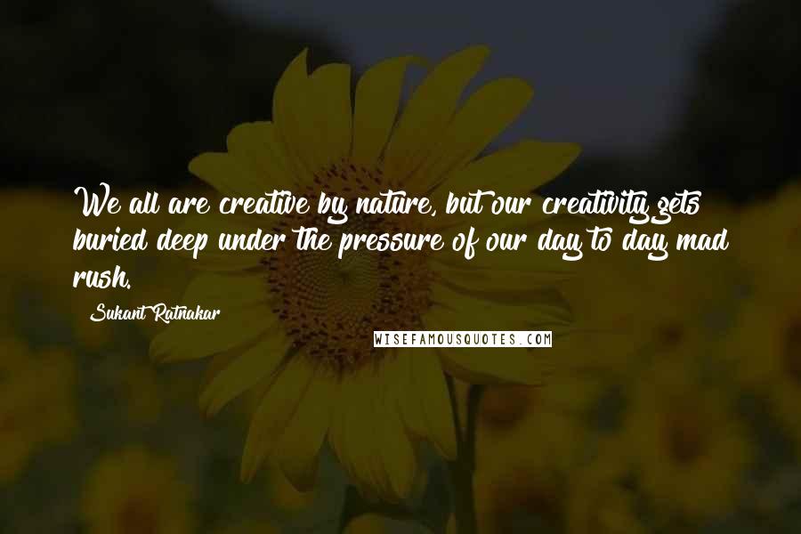 Sukant Ratnakar Quotes: We all are creative by nature, but our creativity gets buried deep under the pressure of our day to day mad rush.