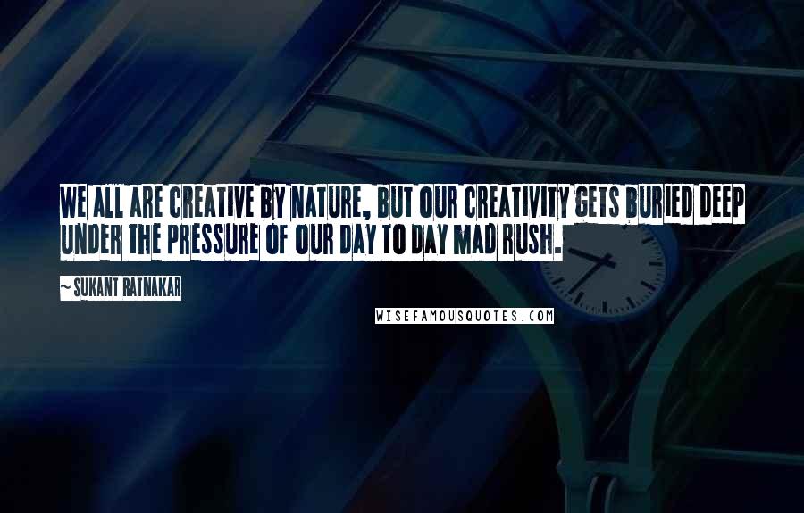 Sukant Ratnakar Quotes: We all are creative by nature, but our creativity gets buried deep under the pressure of our day to day mad rush.