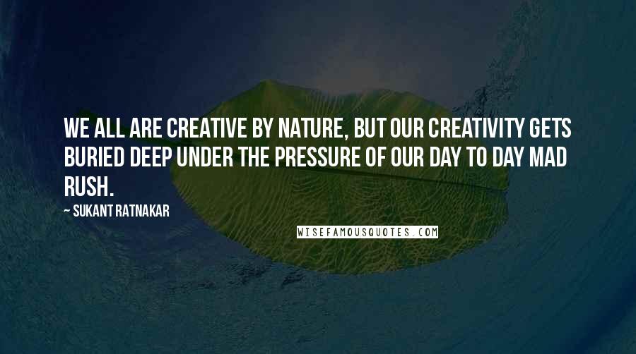 Sukant Ratnakar Quotes: We all are creative by nature, but our creativity gets buried deep under the pressure of our day to day mad rush.