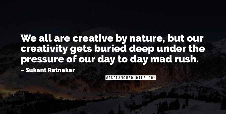 Sukant Ratnakar Quotes: We all are creative by nature, but our creativity gets buried deep under the pressure of our day to day mad rush.