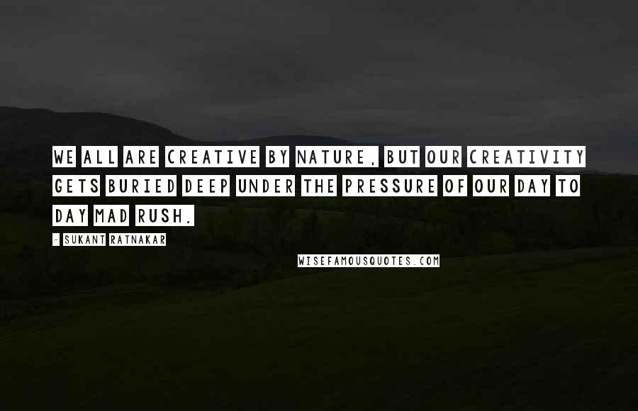 Sukant Ratnakar Quotes: We all are creative by nature, but our creativity gets buried deep under the pressure of our day to day mad rush.