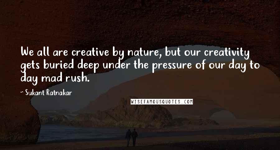 Sukant Ratnakar Quotes: We all are creative by nature, but our creativity gets buried deep under the pressure of our day to day mad rush.