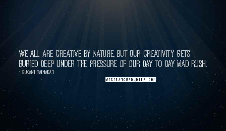 Sukant Ratnakar Quotes: We all are creative by nature, but our creativity gets buried deep under the pressure of our day to day mad rush.