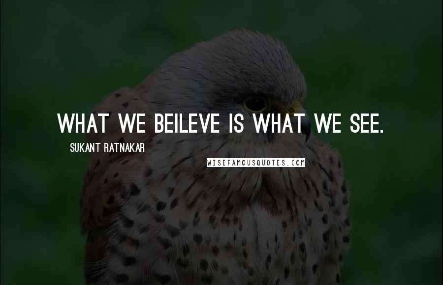 Sukant Ratnakar Quotes: What we beileve is what we see.