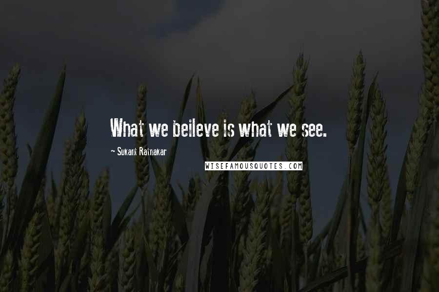 Sukant Ratnakar Quotes: What we beileve is what we see.