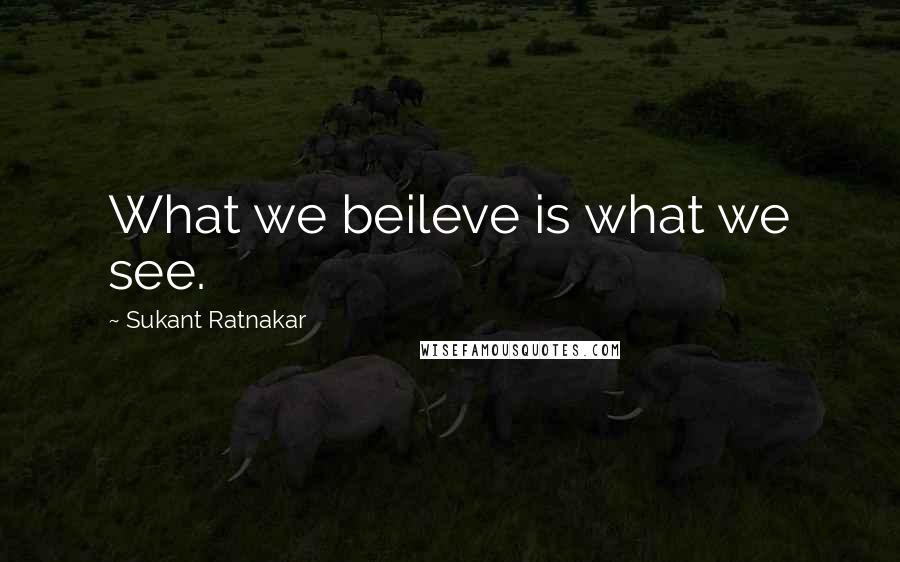 Sukant Ratnakar Quotes: What we beileve is what we see.