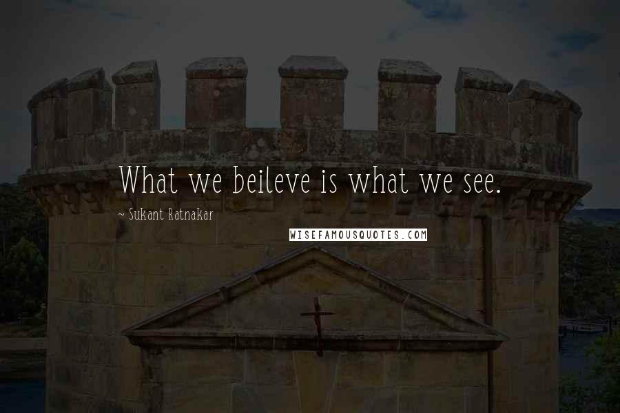 Sukant Ratnakar Quotes: What we beileve is what we see.