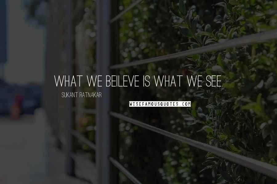 Sukant Ratnakar Quotes: What we beileve is what we see.
