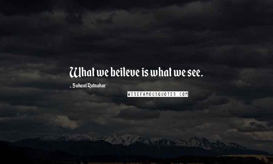 Sukant Ratnakar Quotes: What we beileve is what we see.