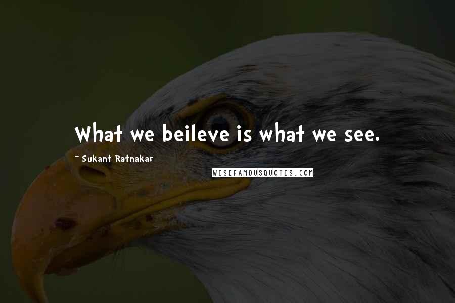 Sukant Ratnakar Quotes: What we beileve is what we see.
