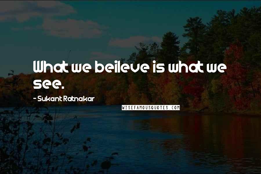 Sukant Ratnakar Quotes: What we beileve is what we see.