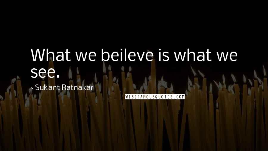 Sukant Ratnakar Quotes: What we beileve is what we see.