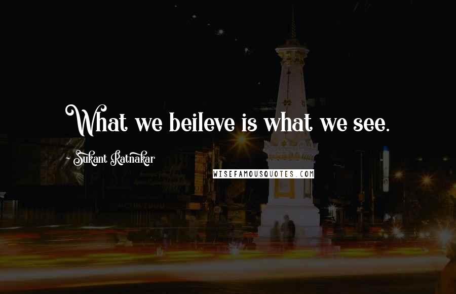 Sukant Ratnakar Quotes: What we beileve is what we see.