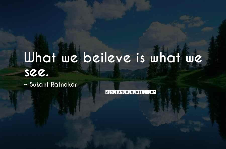 Sukant Ratnakar Quotes: What we beileve is what we see.