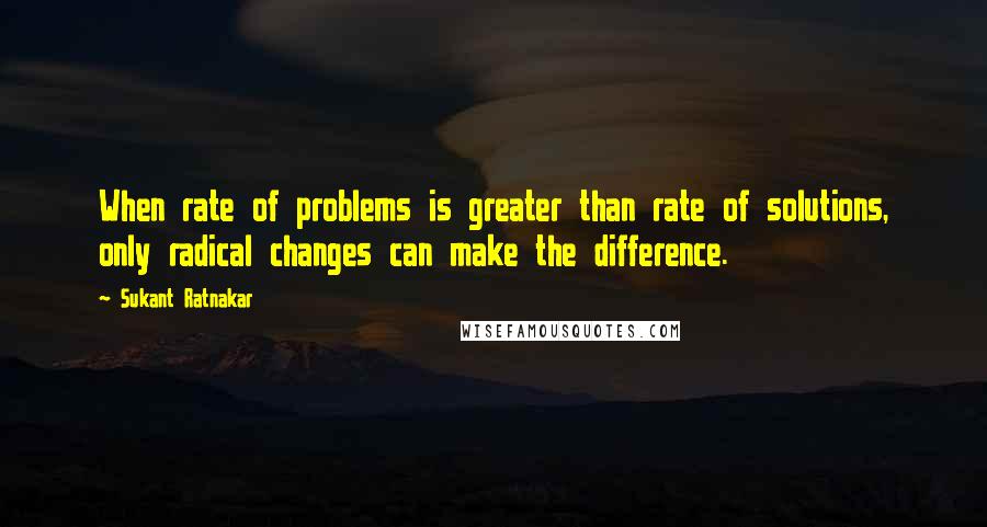 Sukant Ratnakar Quotes: When rate of problems is greater than rate of solutions, only radical changes can make the difference.