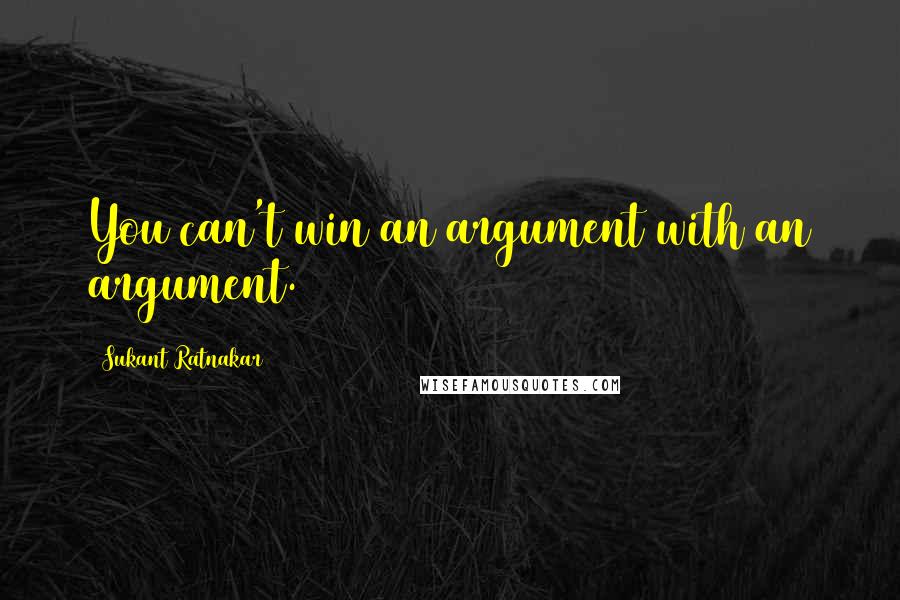 Sukant Ratnakar Quotes: You can't win an argument with an argument.