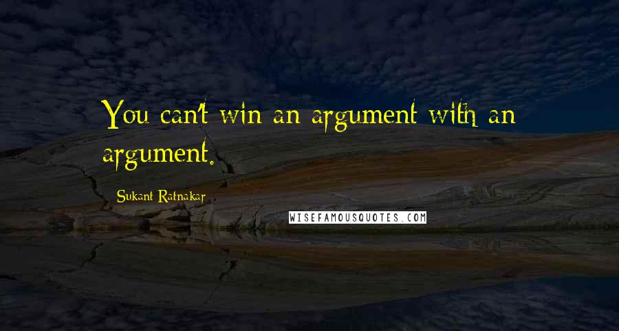 Sukant Ratnakar Quotes: You can't win an argument with an argument.