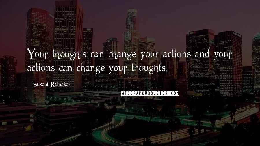 Sukant Ratnakar Quotes: Your thoughts can change your actions and your actions can change your thoughts.