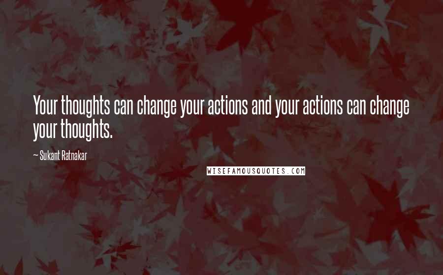 Sukant Ratnakar Quotes: Your thoughts can change your actions and your actions can change your thoughts.