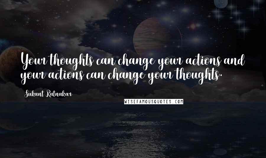 Sukant Ratnakar Quotes: Your thoughts can change your actions and your actions can change your thoughts.
