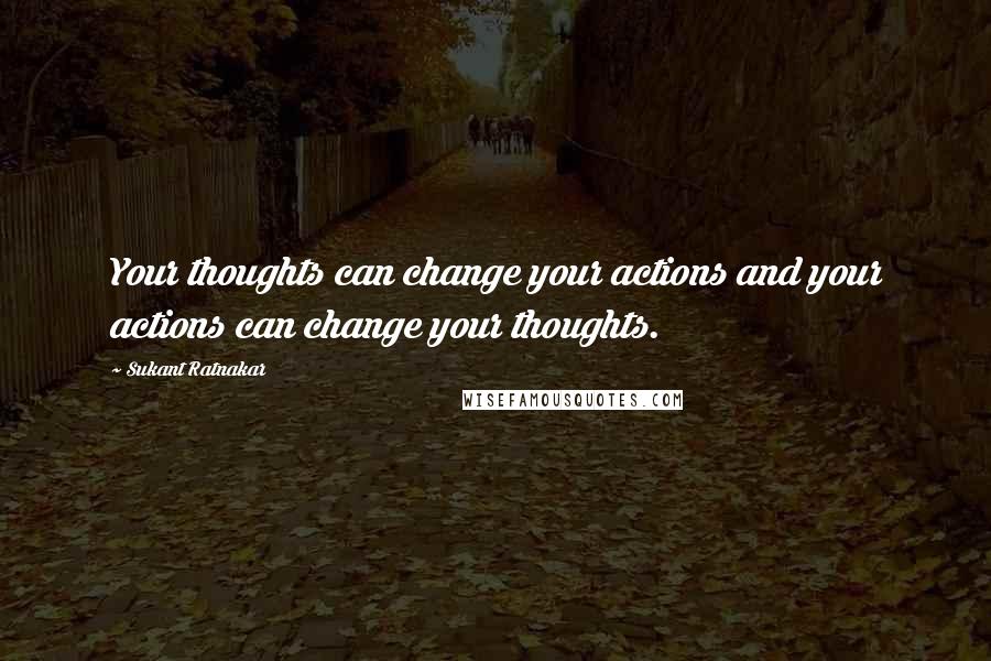 Sukant Ratnakar Quotes: Your thoughts can change your actions and your actions can change your thoughts.