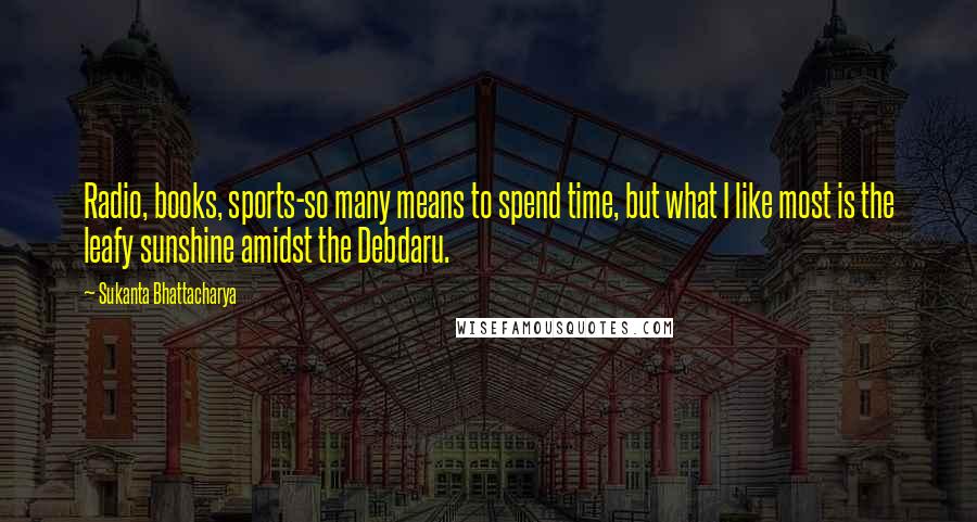 Sukanta Bhattacharya Quotes: Radio, books, sports-so many means to spend time, but what I like most is the leafy sunshine amidst the Debdaru.