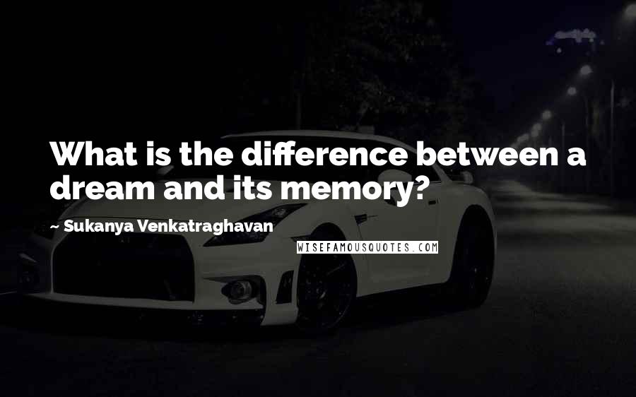 Sukanya Venkatraghavan Quotes: What is the difference between a dream and its memory?