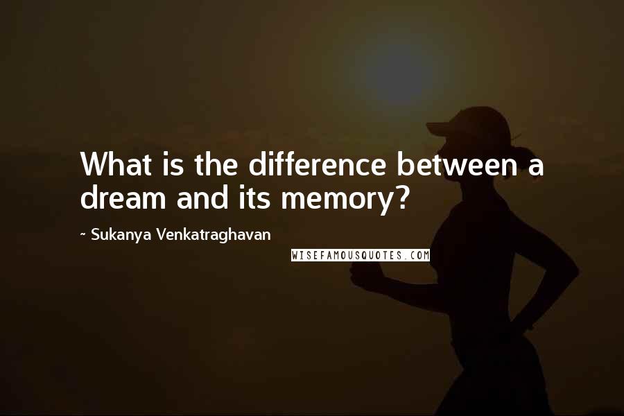 Sukanya Venkatraghavan Quotes: What is the difference between a dream and its memory?