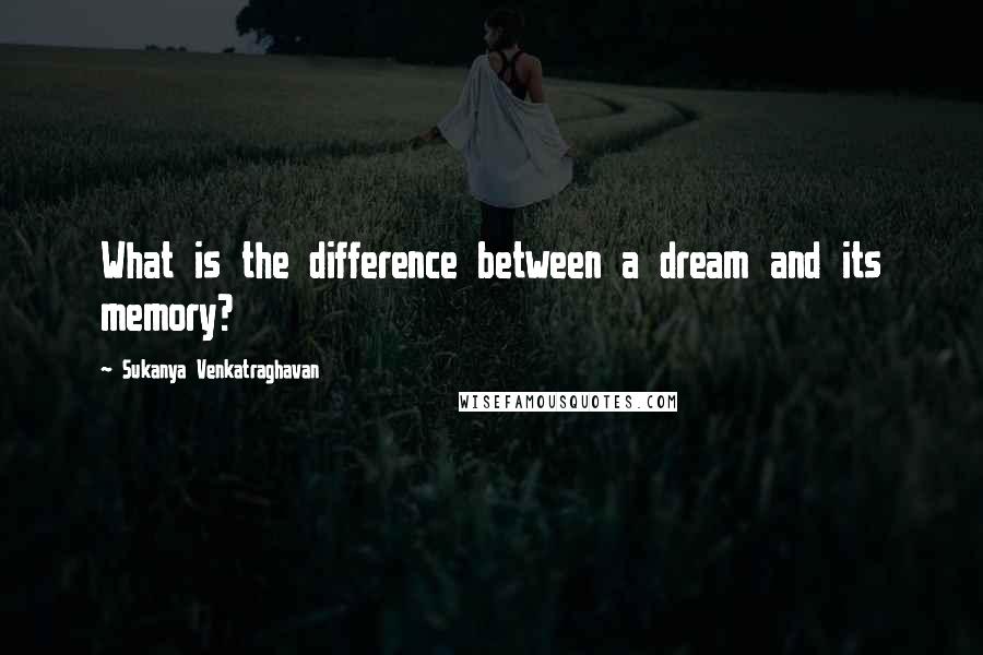 Sukanya Venkatraghavan Quotes: What is the difference between a dream and its memory?
