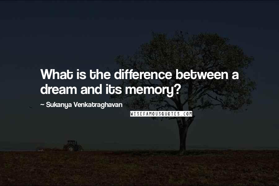 Sukanya Venkatraghavan Quotes: What is the difference between a dream and its memory?